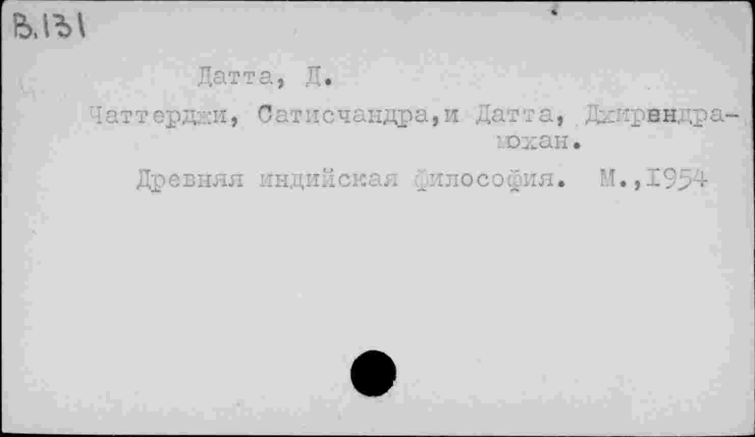 ﻿ьды
Дат?а, Д.
Чаттерд-:-и, Сатисчандра,и Дат та, Ддирвндра-мохан.
Древняя индийская .философия» М.,1954